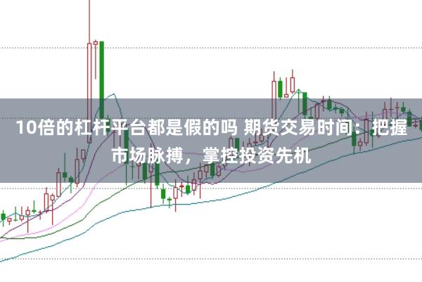 10倍的杠杆平台都是假的吗 期货交易时间：把握市场脉搏，掌控投资先机