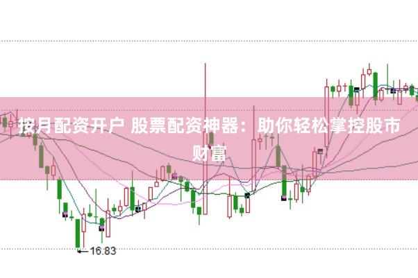 按月配资开户 股票配资神器：助你轻松掌控股市财富