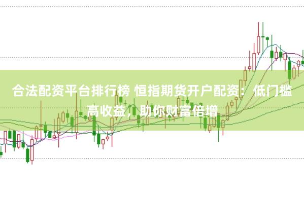 合法配资平台排行榜 恒指期货开户配资：低门槛高收益，助你财富倍增