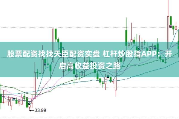 股票配资找找天臣配资实盘 杠杆炒股指APP：开启高收益投资之路