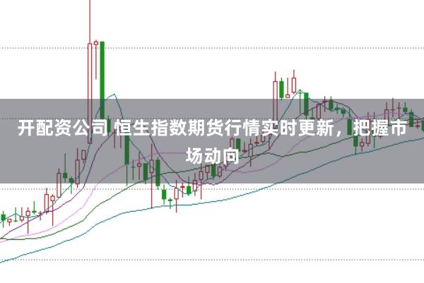 开配资公司 恒生指数期货行情实时更新，把握市场动向