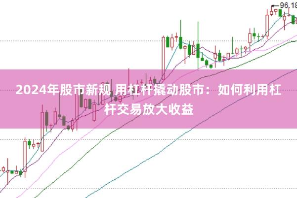 2024年股市新规 用杠杆撬动股市：如何利用杠杆交易放大收益