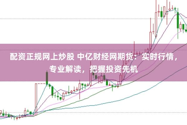 配资正规网上炒股 中亿财经网期货：实时行情，专业解读，把握投资先机