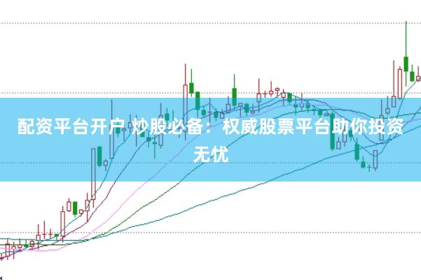 配资平台开户 炒股必备：权威股票平台助你投资无忧