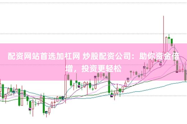 配资网站首选加杠网 炒股配资公司：助你资金倍增，投资更轻松