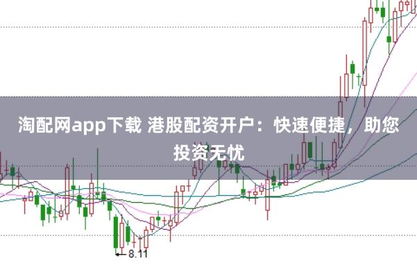 淘配网app下载 港股配资开户：快速便捷，助您投资无忧