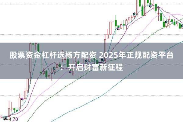 股票资金杠杆选杨方配资 2025年正规配资平台：开启财富新征程