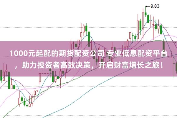 1000元起配的期货配资公司 专业低息配资平台，助力投资者高效决策，开启财富增长之旅！