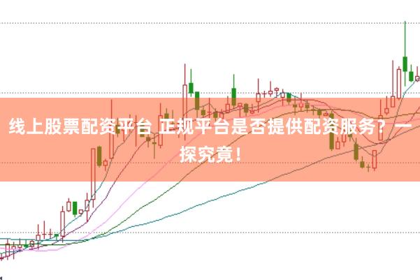 线上股票配资平台 正规平台是否提供配资服务？一探究竟！