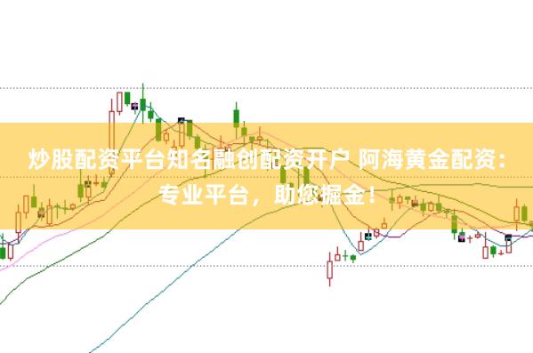 炒股配资平台知名融创配资开户 阿海黄金配资：专业平台，助您掘金！