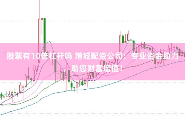 股票有10倍杠杆吗 增城配资公司：专业资金助力，助您财富增值！
