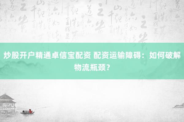 炒股开户精通卓信宝配资 配资运输障碍：如何破解物流瓶颈？