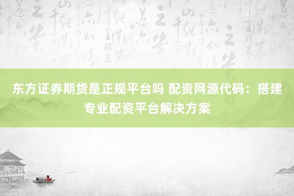 东方证券期货是正规平台吗 配资网源代码：搭建专业配资平台解决方案