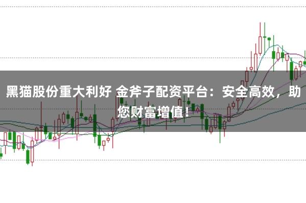 黑猫股份重大利好 金斧子配资平台：安全高效，助您财富增值！