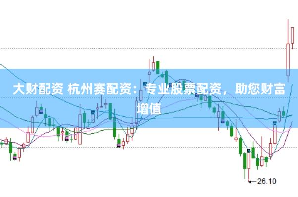大财配资 杭州赛配资：专业股票配资，助您财富增值
