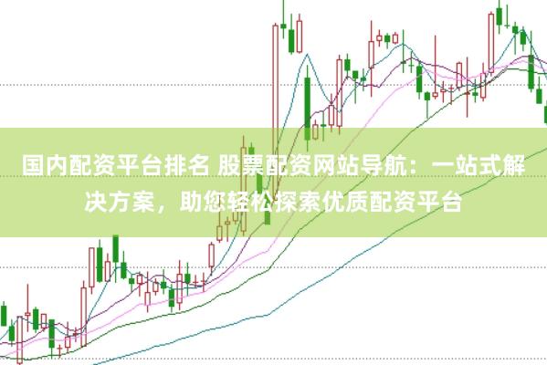 国内配资平台排名 股票配资网站导航：一站式解决方案，助您轻松探索优质配资平台