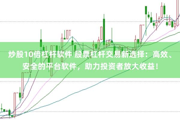 炒股10倍杠杆软件 股票杠杆交易新选择：高效、安全的平台软件，助力投资者放大收益！