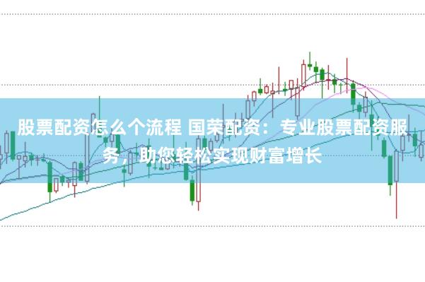 股票配资怎么个流程 国荣配资：专业股票配资服务，助您轻松实现财富增长