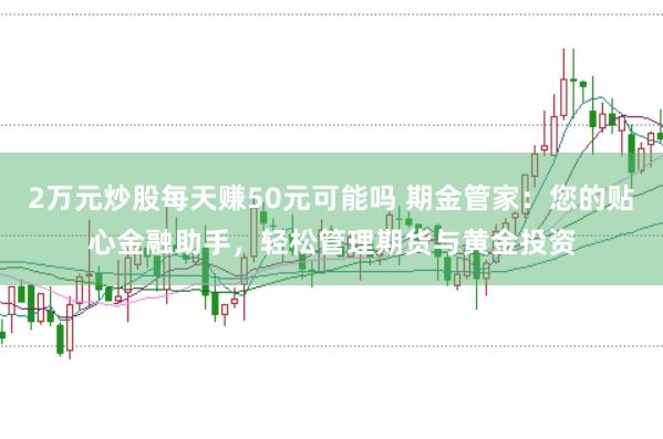 2万元炒股每天赚50元可能吗 期金管家：您的贴心金融助手，轻松管理期货与黄金投资