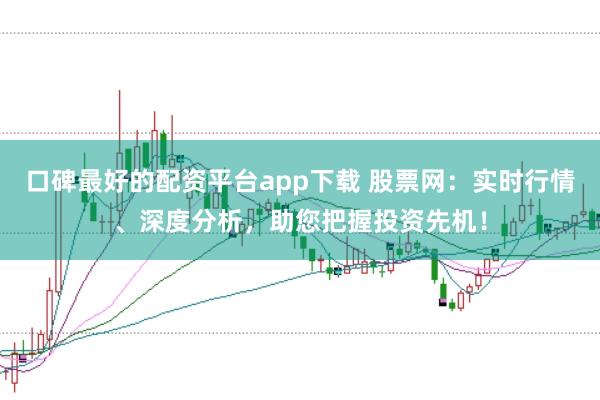 口碑最好的配资平台app下载 股票网：实时行情、深度分析，助您把握投资先机！