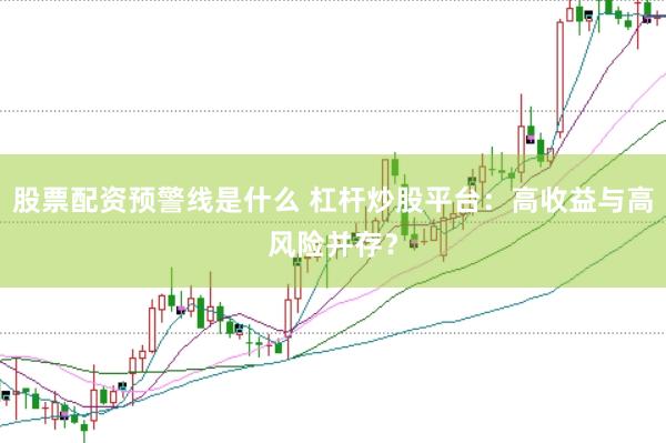 股票配资预警线是什么 杠杆炒股平台：高收益与高风险并存？