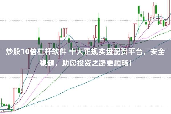 炒股10倍杠杆软件 十大正规实盘配资平台，安全稳健，助您投资之路更顺畅！