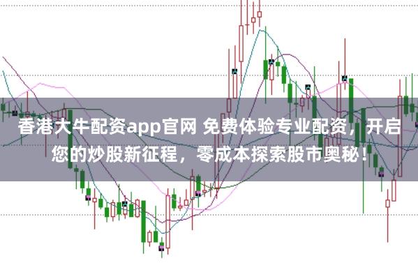 香港大牛配资app官网 免费体验专业配资，开启您的炒股新征程，零成本探索股市奥秘！