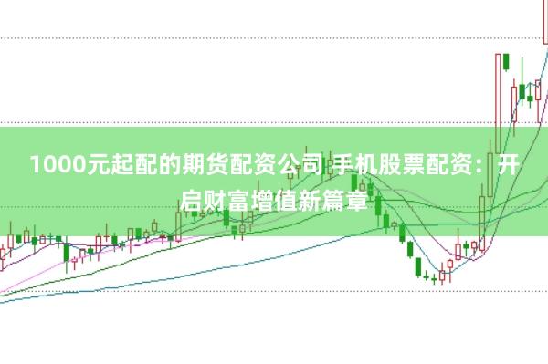 1000元起配的期货配资公司 手机股票配资：开启财富增值新篇章