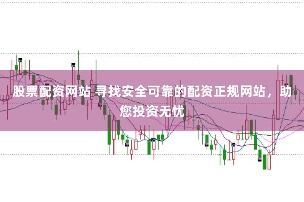 股票配资网站 寻找安全可靠的配资正规网站，助您投资无忧