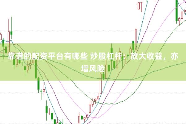 靠谱的配资平台有哪些 炒股杠杆：放大收益，亦增风险