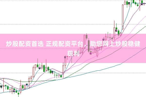 炒股配资首选 正规配资平台，助您网上炒股稳健获利