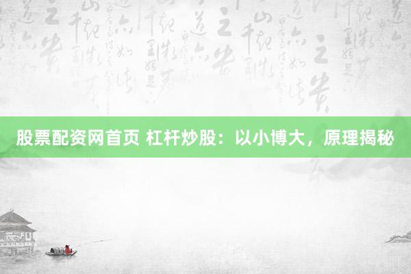 股票配资网首页 杠杆炒股：以小博大，原理揭秘