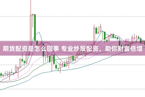 期货配资是怎么回事 专业炒股配资，助你财富倍增