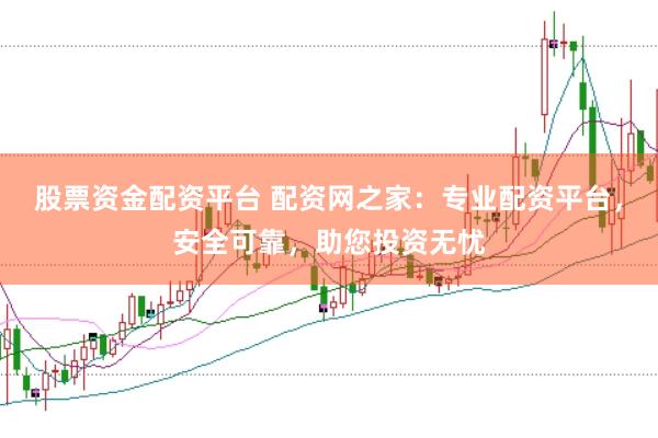 股票资金配资平台 配资网之家：专业配资平台，安全可靠，助您投资无忧