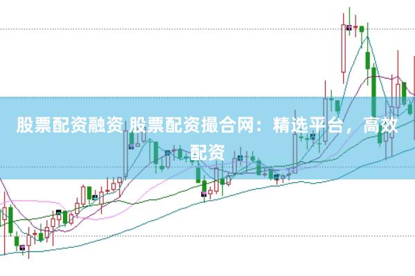 股票配资融资 股票配资撮合网：精选平台，高效配资