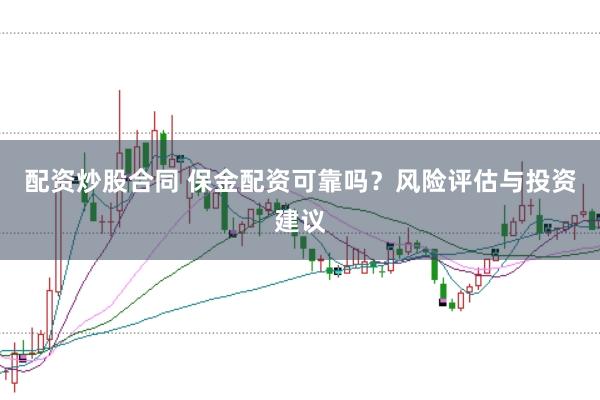 配资炒股合同 保金配资可靠吗？风险评估与投资建议