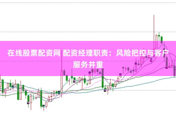 在线股票配资网 配资经理职责：风险把控与客户服务并重