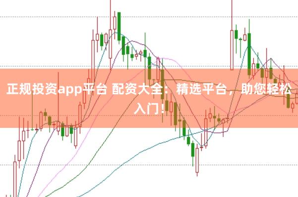 正规投资app平台 配资大全：精选平台，助您轻松入门！