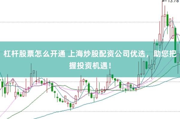杠杆股票怎么开通 上海炒股配资公司优选，助您把握投资机遇！