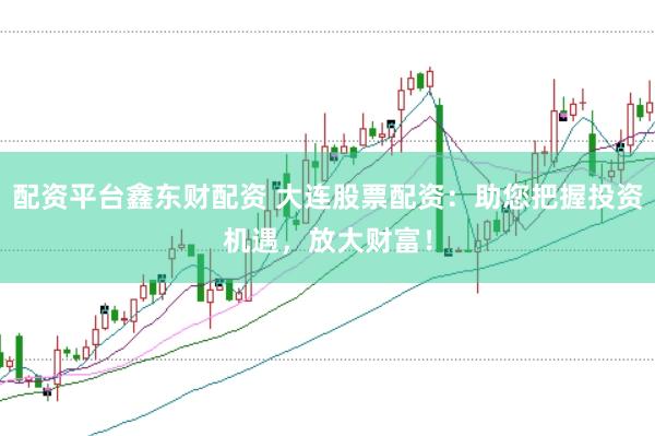 配资平台鑫东财配资 大连股票配资：助您把握投资机遇，放大财富！