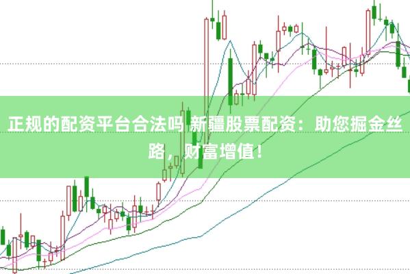 正规的配资平台合法吗 新疆股票配资：助您掘金丝路，财富增值！