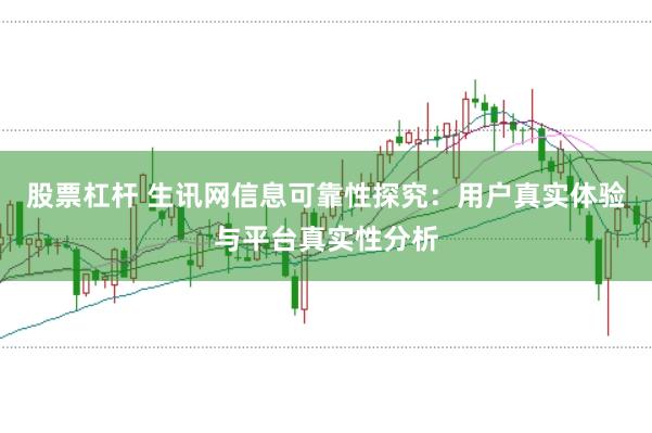 股票杠杆 生讯网信息可靠性探究：用户真实体验与平台真实性分析