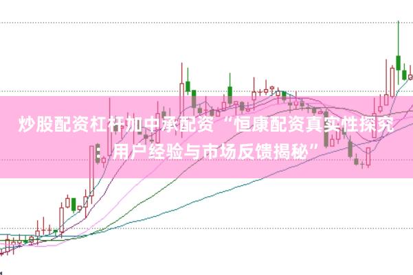 炒股配资杠杆加中承配资 “恒康配资真实性探究：用户经验与市场反馈揭秘”