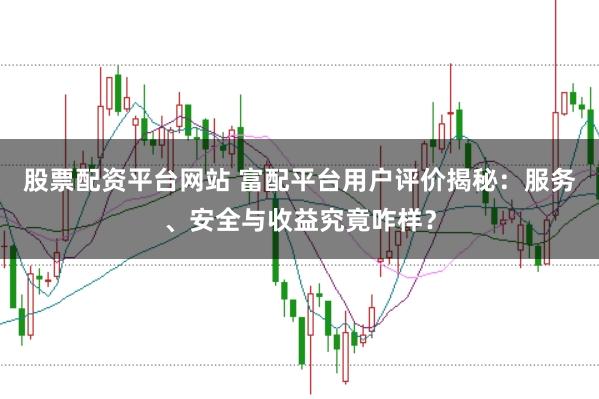 股票配资平台网站 富配平台用户评价揭秘：服务、安全与收益究竟咋样？