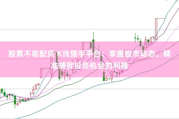 股票不能配资 K线猎手平台：掌握股市动态，精准捕捉投资机会的利器