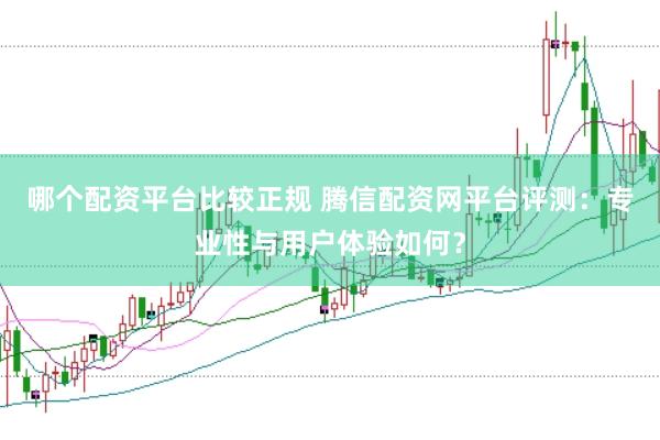 哪个配资平台比较正规 腾信配资网平台评测：专业性与用户体验如何？