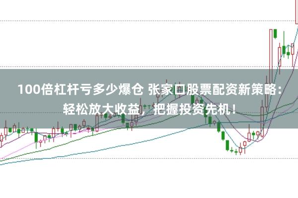 100倍杠杆亏多少爆仓 张家口股票配资新策略：轻松放大收益，把握投资先机！