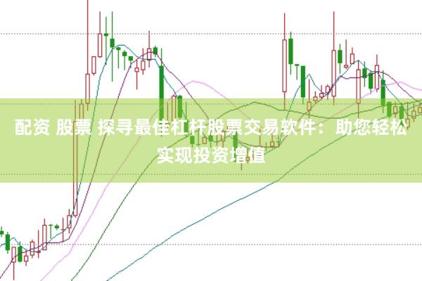 配资 股票 探寻最佳杠杆股票交易软件：助您轻松实现投资增值