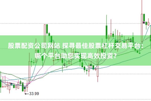 股票配资公司网站 探寻最佳股票杠杆交易平台：哪个平台助您实现高效投资？