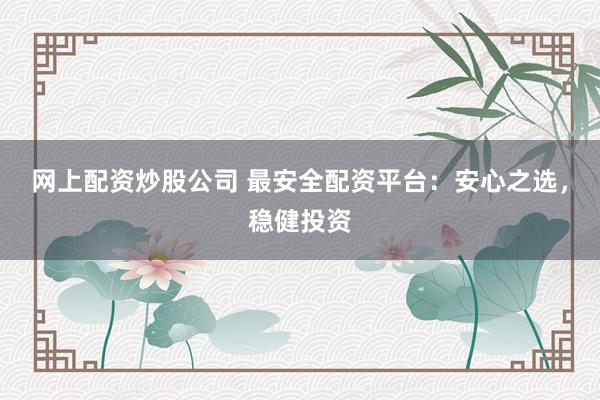 网上配资炒股公司 最安全配资平台：安心之选，稳健投资